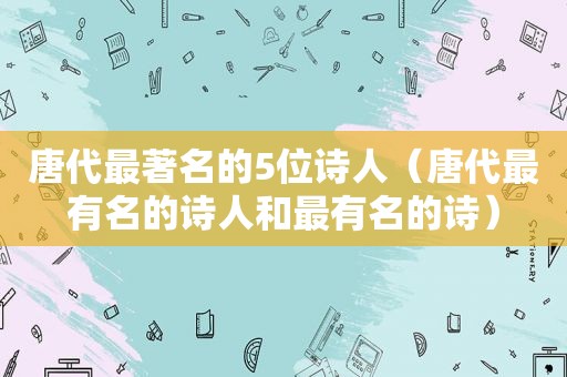 唐代最著名的5位诗人（唐代最有名的诗人和最有名的诗）