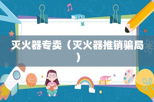 灭火器专卖（灭火器推销骗局）