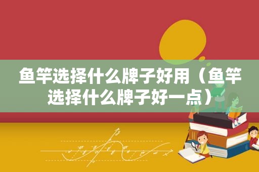 鱼竿选择什么牌子好用（鱼竿选择什么牌子好一点）