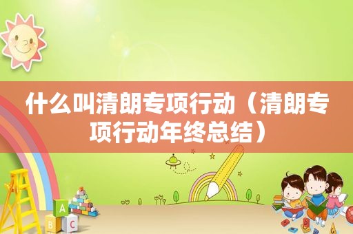 什么叫清朗专项行动（清朗专项行动年终总结）