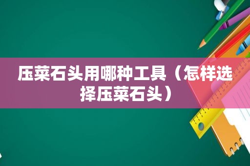压菜石头用哪种工具（怎样选择压菜石头）