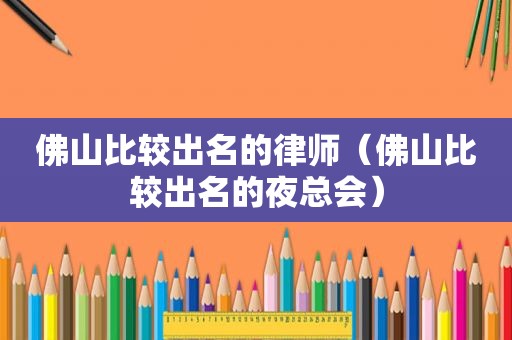 佛山比较出名的律师（佛山比较出名的 *** ）