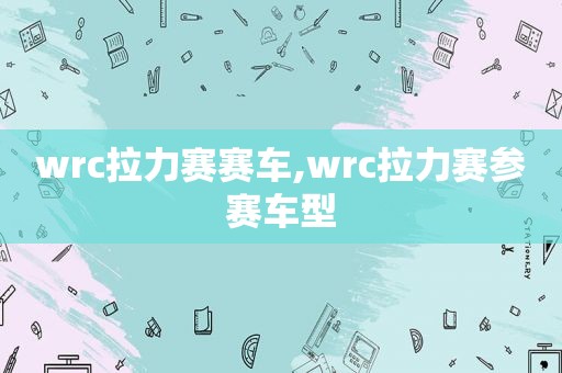wrc拉力赛赛车,wrc拉力赛参赛车型