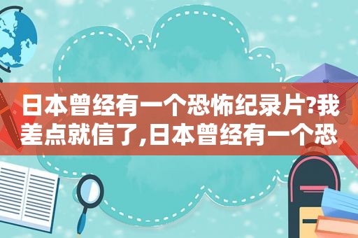 日本曾经有一个恐怖纪录片?我差点就信了,日本曾经有一个恐怖纪录片?我差点就信了鬼