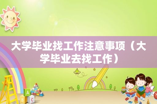 大学毕业找工作注意事项（大学毕业去找工作）