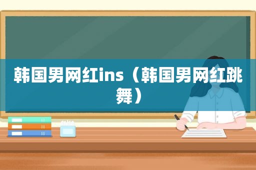 韩国男网红ins（韩国男网红跳舞）
