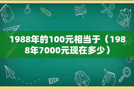 1988年的100元相当于（1988年7000元现在多少）
