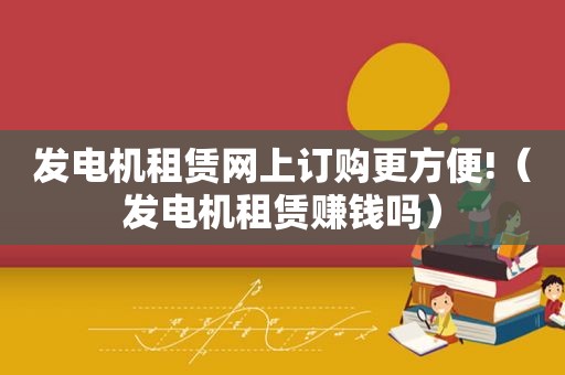 发电机租赁网上订购更方便!（发电机租赁赚钱吗）