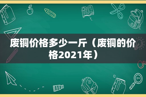 废铜价格多少一斤（废铜的价格2021年）
