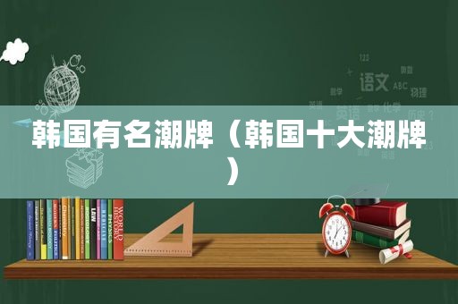 韩国有名潮牌（韩国十大潮牌）