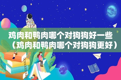 鸡肉和鸭肉哪个对狗狗好一些（鸡肉和鸭肉哪个对狗狗更好）