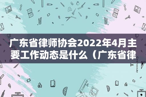 广东省律师协会2022年4月主要工作动态是什么（广东省律师协会名单）