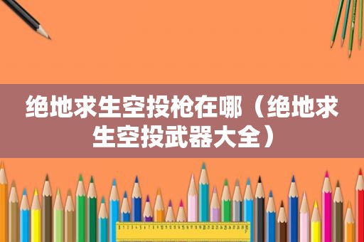 绝地求生空投枪在哪（绝地求生空投武器大全）