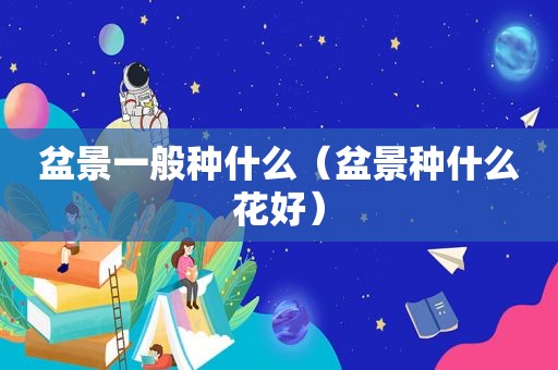 盆景一般种什么（盆景种什么花好）