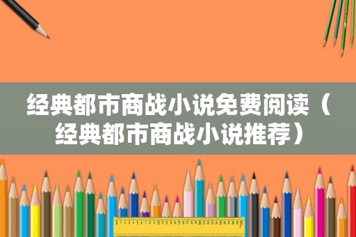 经典都市商战小说免费阅读（经典都市商战小说推荐）