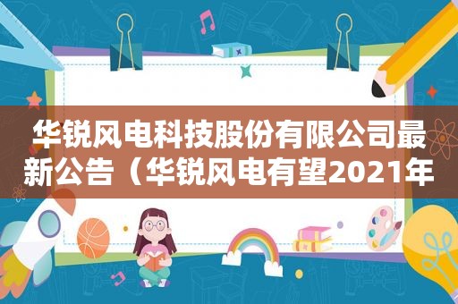 华锐风电科技股份有限公司最新公告（华锐风电有望2021年上市吗）