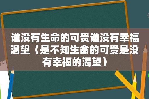 谁没有生命的可贵谁没有幸福渴望（是不知生命的可贵是没有幸福的渴望）