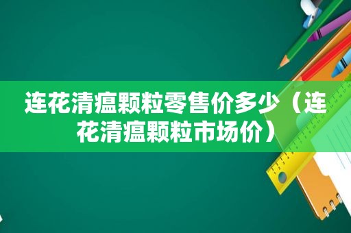 连花清瘟颗粒零售价多少（连花清瘟颗粒市场价）