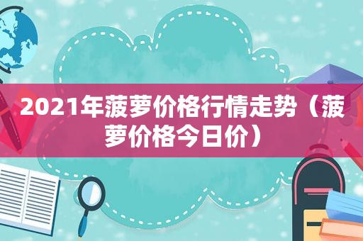 2021年菠萝价格行情走势（菠萝价格今日价）
