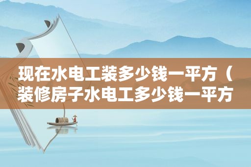 现在水电工装多少钱一平方（装修房子水电工多少钱一平方）