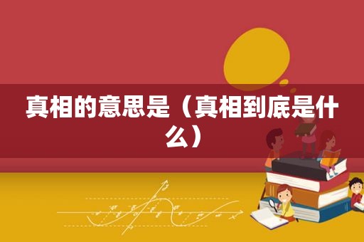 真相的意思是（真相到底是什么）