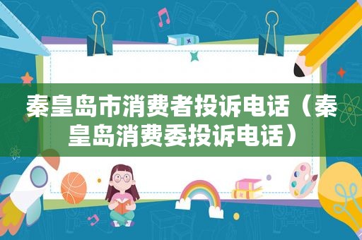 秦皇岛市消费者投诉电话（秦皇岛消费委投诉电话）