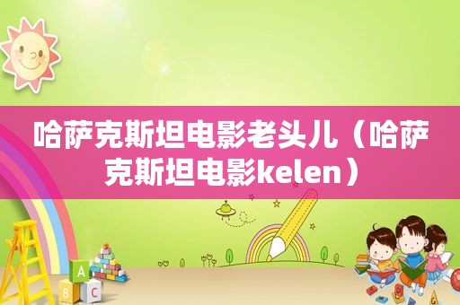 哈萨克斯坦电影老头儿（哈萨克斯坦电影kelen）