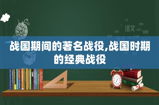战国期间的著名战役,战国时期的经典战役