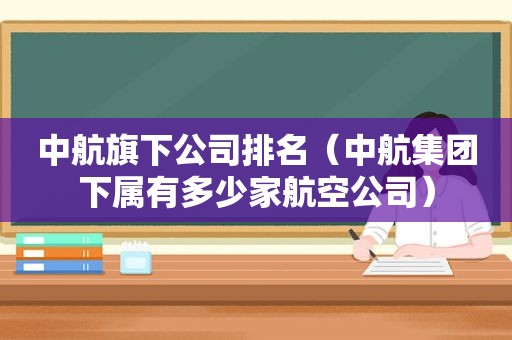 中航旗下公司排名（中航集团下属有多少家航空公司）