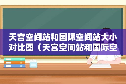 天宫空间站和国际空间站大小对比图（天宫空间站和国际空间站大小一样吗）