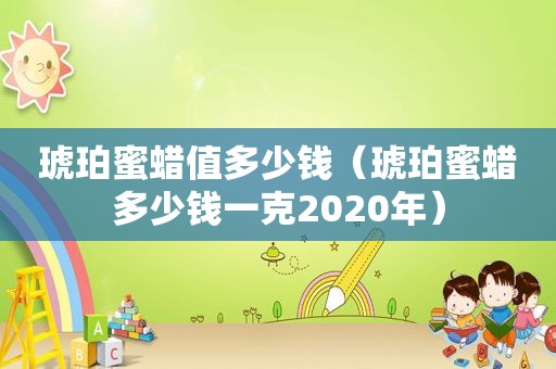 琥珀蜜蜡值多少钱（琥珀蜜蜡多少钱一克2020年）