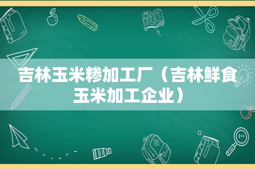 吉林玉米糁加工厂（吉林鲜食玉米加工企业）