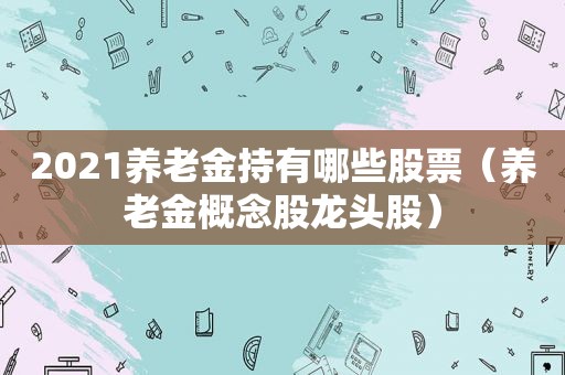 2021养老金持有哪些股票（养老金概念股龙头股）