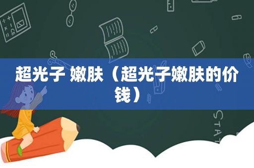 超光子 嫩肤（超光子嫩肤的价钱）