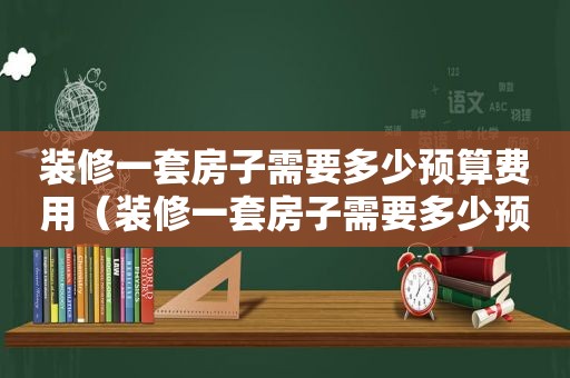 装修一套房子需要多少预算费用（装修一套房子需要多少预算呢）
