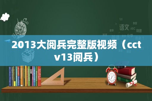 2013大阅兵完整版视频（cctv13阅兵）
