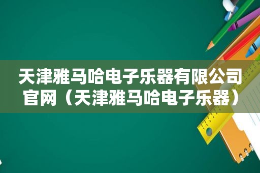 天津雅马哈电子乐器有限公司官网（天津雅马哈电子乐器）