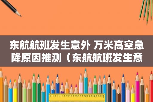东航航班发生意外 万米高空急降原因推测（东航航班发生意外 万米高空急降人有全尸嘛）