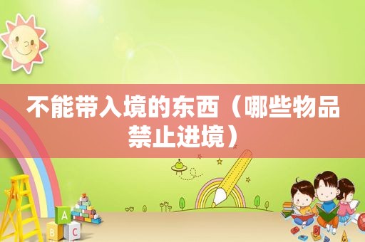 不能带入境的东西（哪些物品禁止进境）