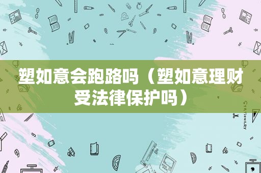 塑如意会跑路吗（塑如意理财受法律保护吗）