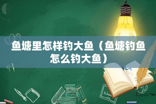鱼塘里怎样钓大鱼（鱼塘钓鱼怎么钓大鱼）