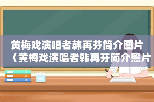 黄梅戏演唱者韩再芬简介图片（黄梅戏演唱者韩再芬简介照片）