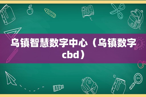 乌镇智慧数字中心（乌镇数字cbd）