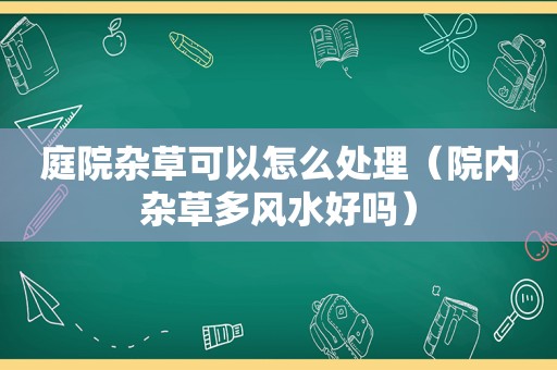 庭院杂草可以怎么处理（院内杂草多风水好吗）
