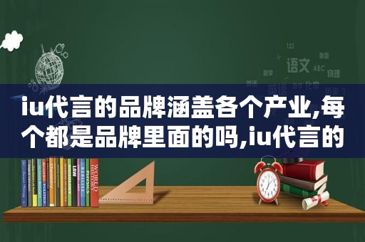 iu代言的品牌涵盖各个产业,每个都是品牌里面的吗,iu代言的品牌有哪些