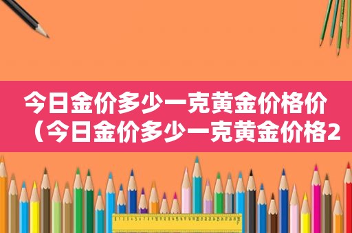 今日金价多少一克黄金价格价（今日金价多少一克黄金价格2021）