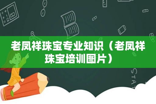 老凤祥珠宝专业知识（老凤祥珠宝培训图片）