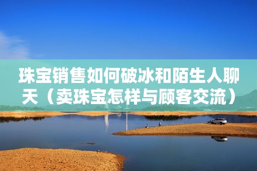 珠宝销售如何破冰和陌生人聊天（卖珠宝怎样与顾客交流）