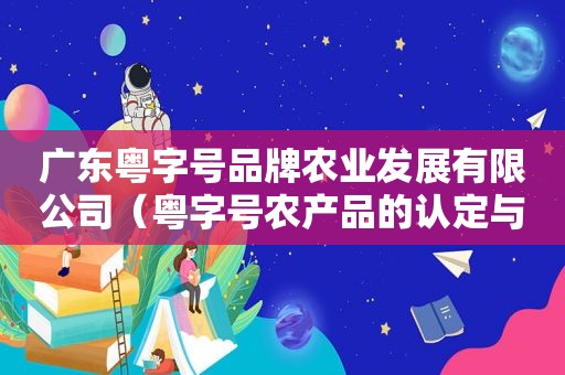 广东粤字号品牌农业发展有限公司（粤字号农产品的认定与评价申请资格）