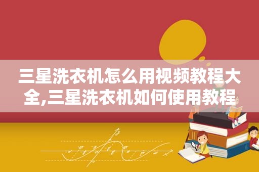 三星洗衣机怎么用视频教程大全,三星洗衣机如何使用教程